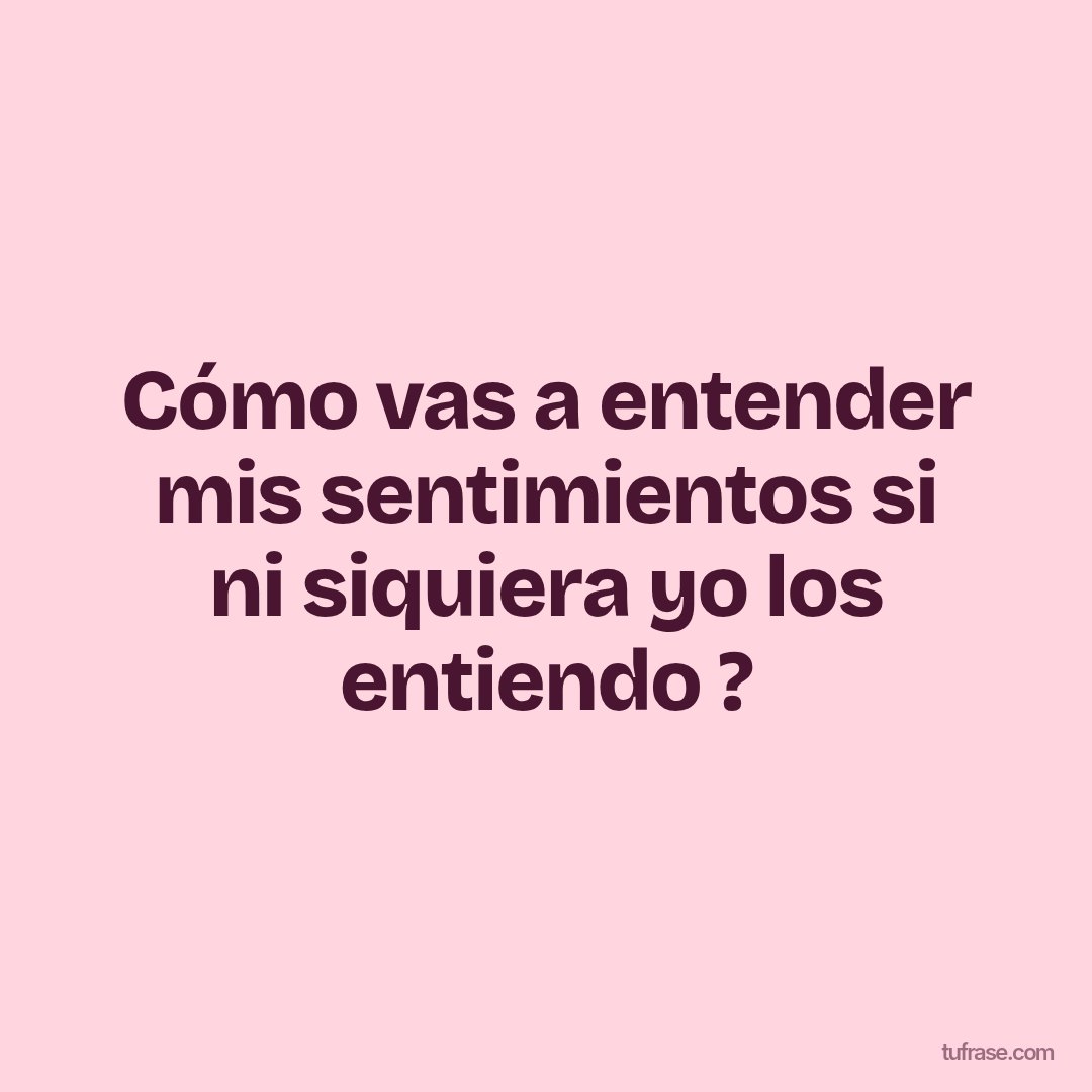 Cómo vas a entender mis sentimientos si ni siquiera yo los entiendo ?