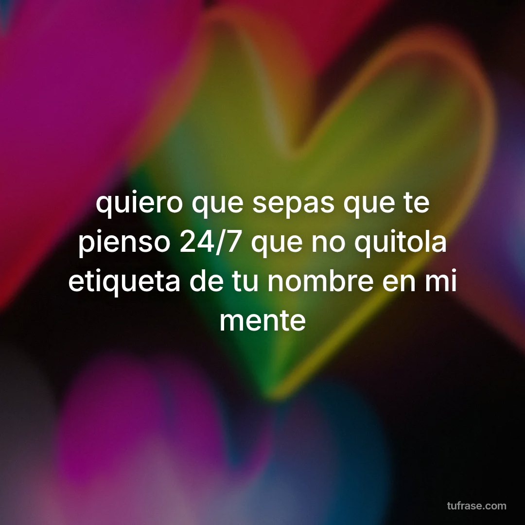 quiero que sepas que te pienso 24/7 que no quitola etiqueta de tu nombre en mi mente