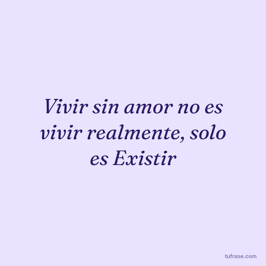 Vivir sin amor no es vivir realmente, solo es Existir