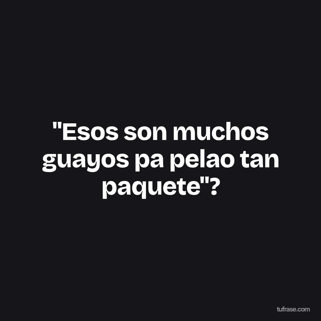 "Esos son muchos guayos pa pelao tan paquete"?
