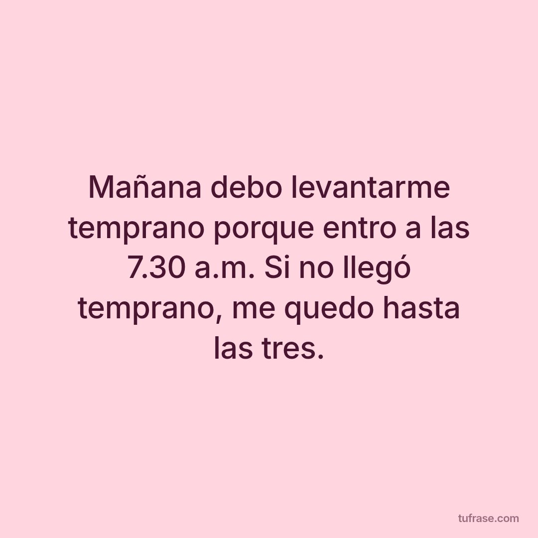Mañana debo levantarme temprano porque entro a las 7.30 a.m. Si no llegó temprano, me quedo hasta las tres.