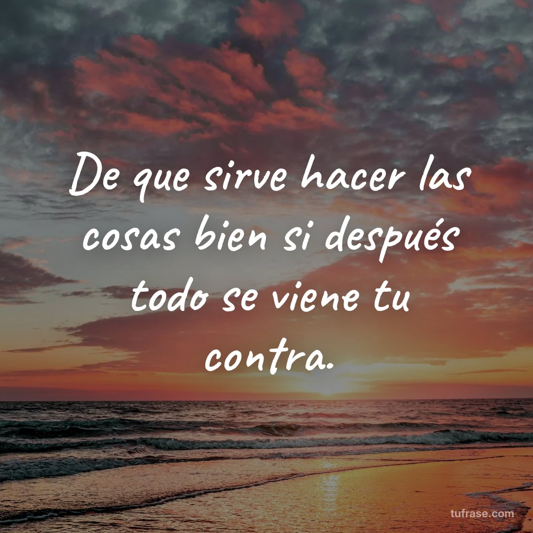 De que sirve hacer las cosas bien si después todo se viene tu contra.