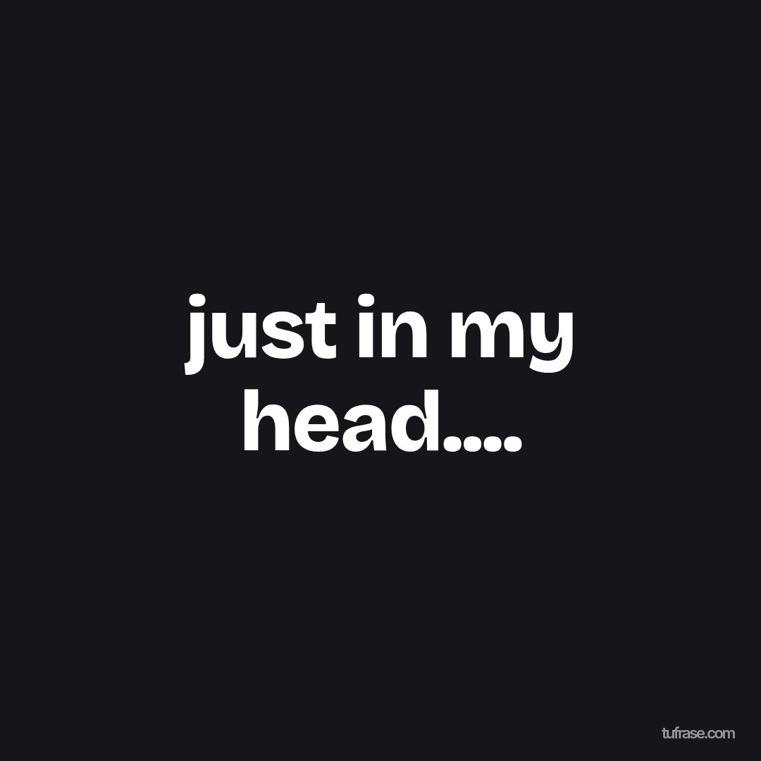 just in my head....
