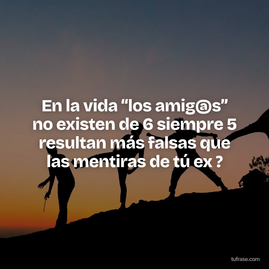 En la vida “los amig@s” no existen de 6 siempre 5 resultan más falsas que las mentiras de tú ex ?