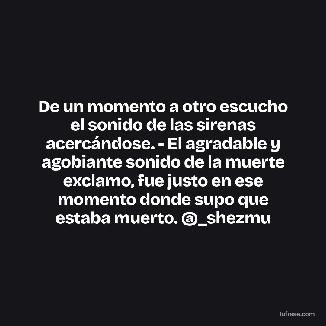 De un momento a otro escucho el sonido de las sirenas acercándose. - El agradable y agobiante sonido de la muerte exclamo, fue justo en ese momento donde supo que estaba muerto. @_shezmu