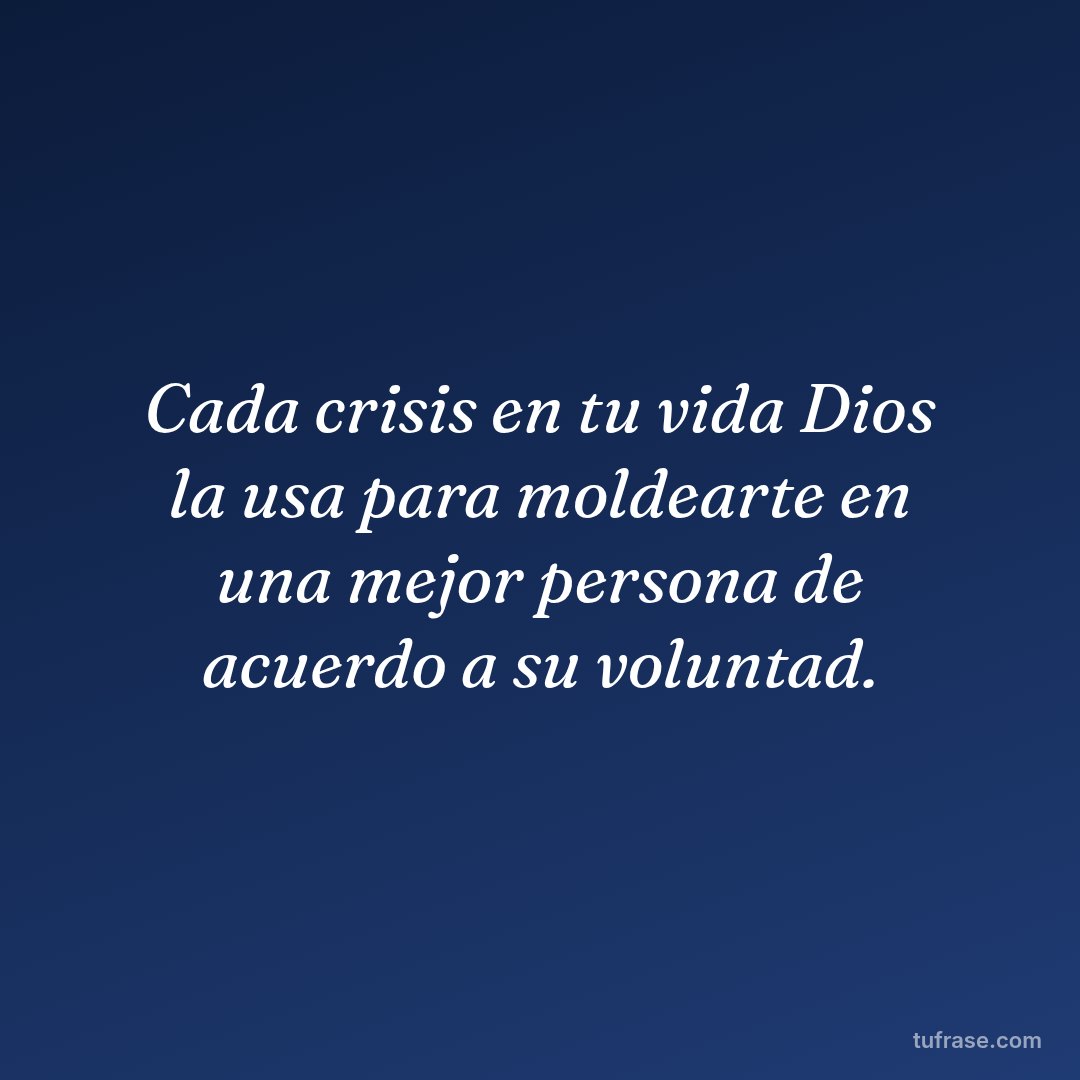 Cada crisis en tu vida Dios la usa para moldearte en una mejor persona de acuerdo a su voluntad.