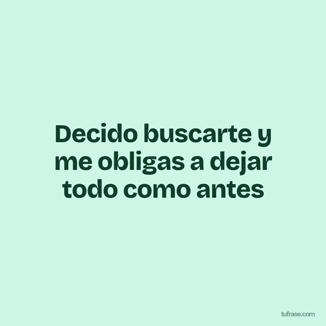 Decido buscarte y me obligas a dejar todo como antes