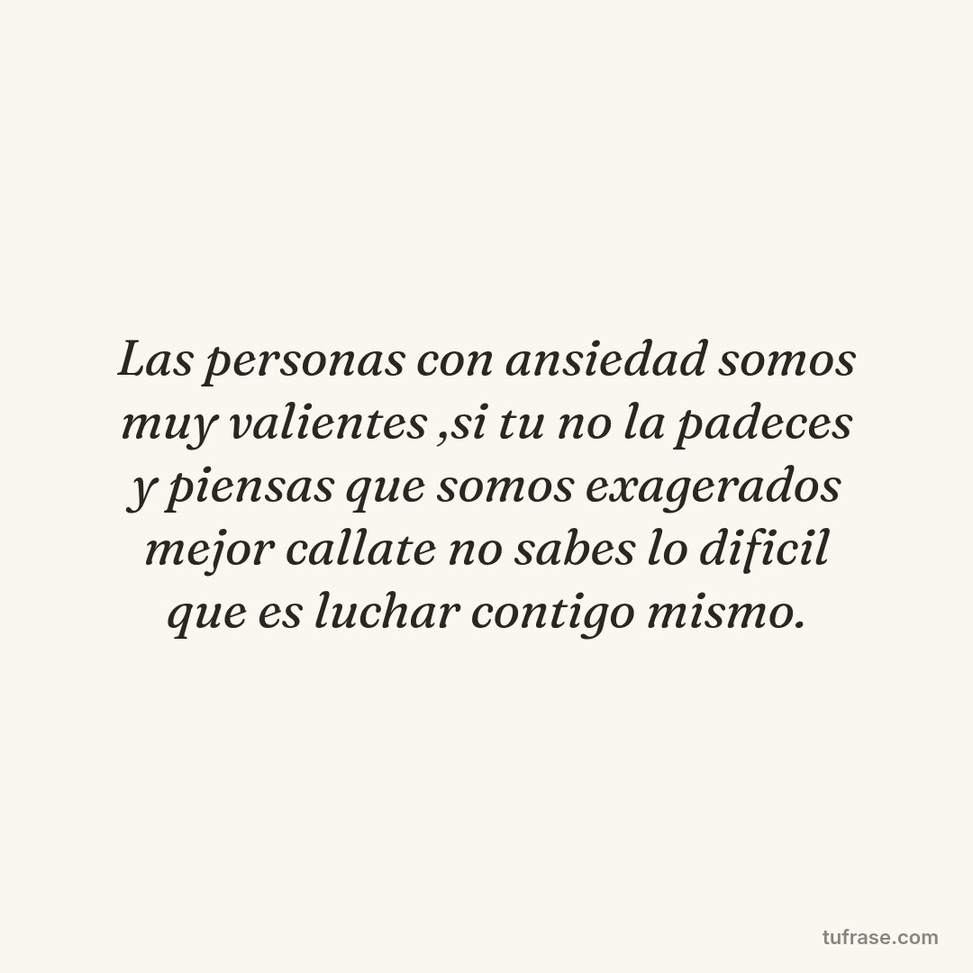 Las personas con ansiedad somos muy valientes ,si tu no la padeces y piensas que somos exagerados mejor callate no sabes lo dificil que es luchar contigo mismo.