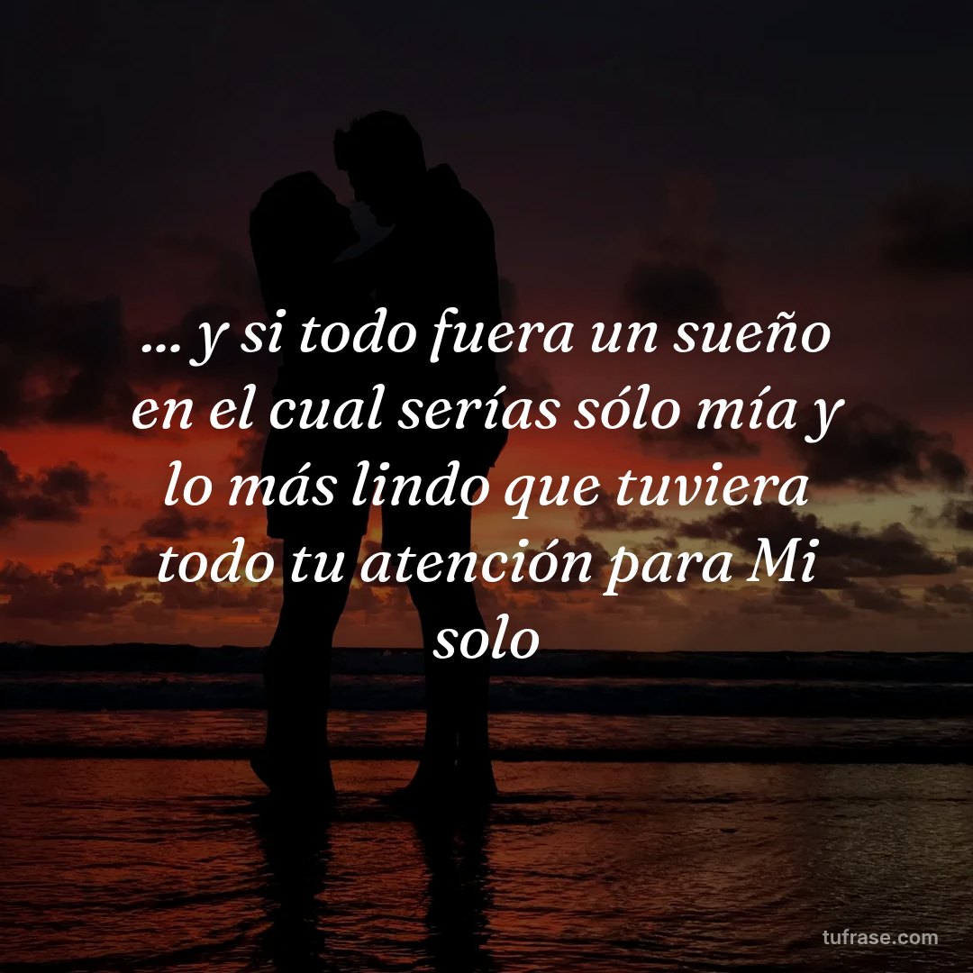 ... y si todo fuera un sueño en el cual serías sólo mía y lo más lindo que tuviera todo tu atención para Mi solo