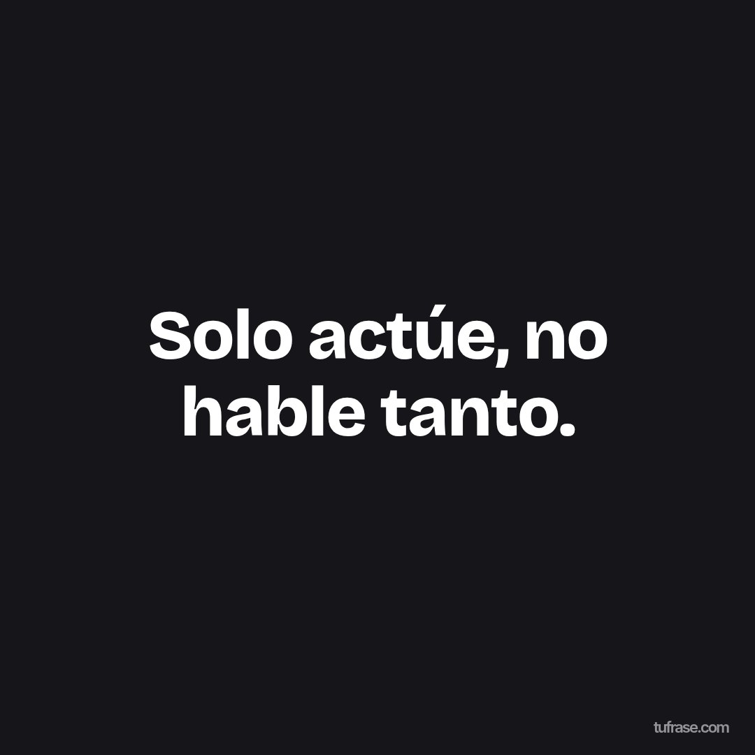 Solo actúe, no hable tanto.