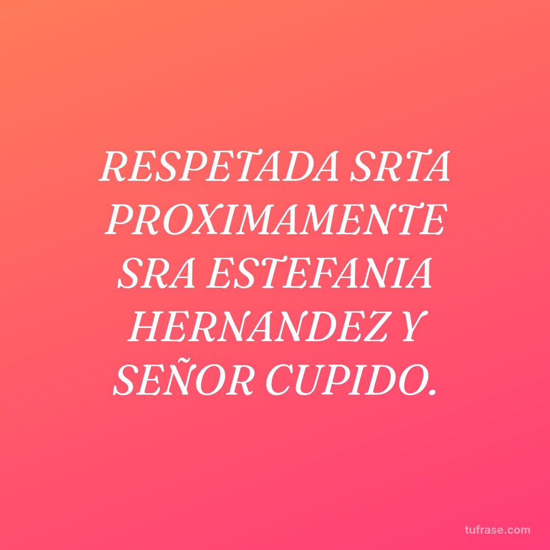 RESPETADA SRTA PROXIMAMENTE SRA ESTEFANIA HERNANDEZ Y SEÑOR CUPIDO.