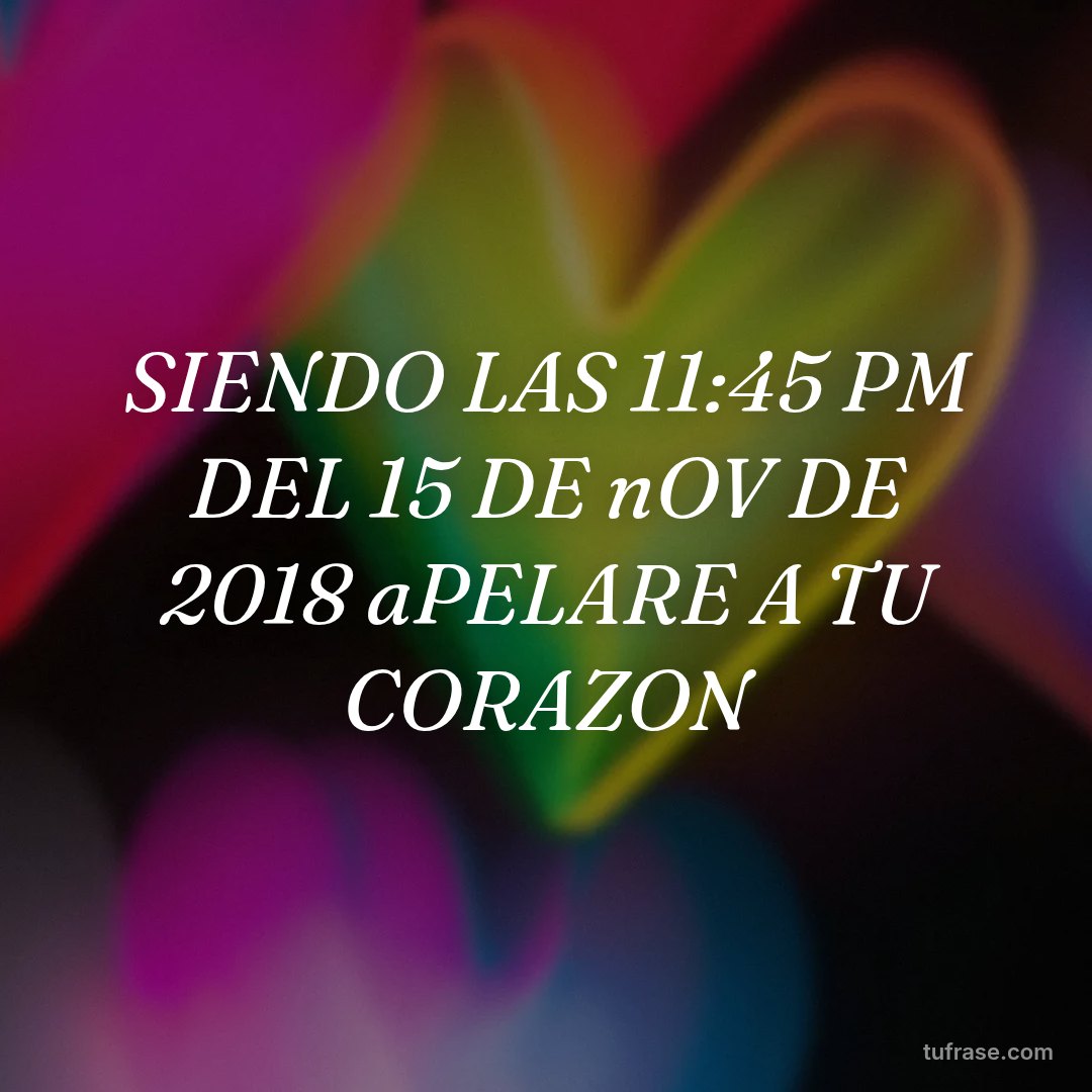 SIENDO LAS 11:45 PM DEL 15 DE nOV DE 2018 aPELARE A TU CORAZON
