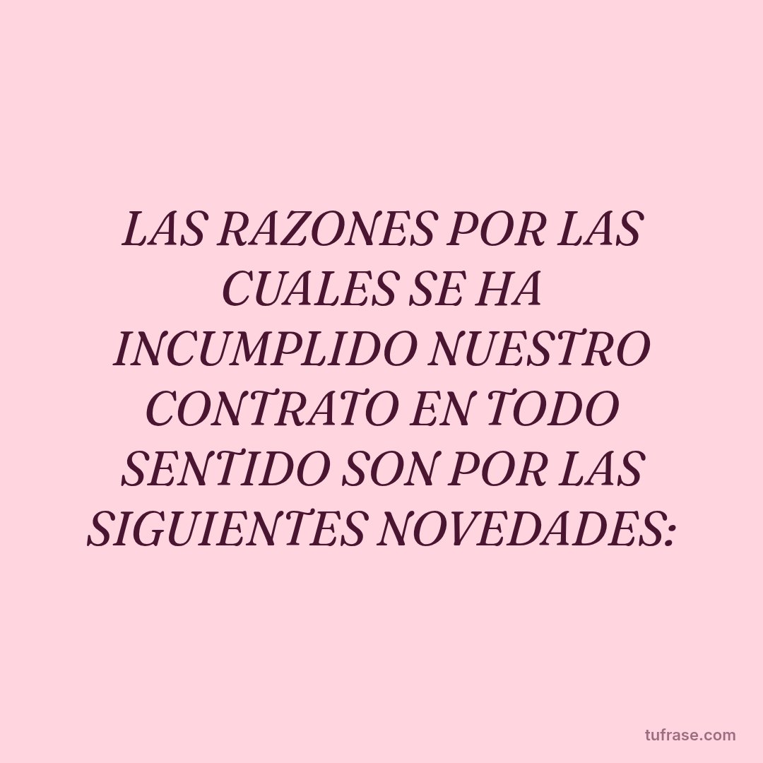 LAS RAZONES POR LAS CUALES SE HA INCUMPLIDO NUESTRO CONTRATO EN TODO SENTIDO SON POR LAS SIGUIENTES NOVEDADES: