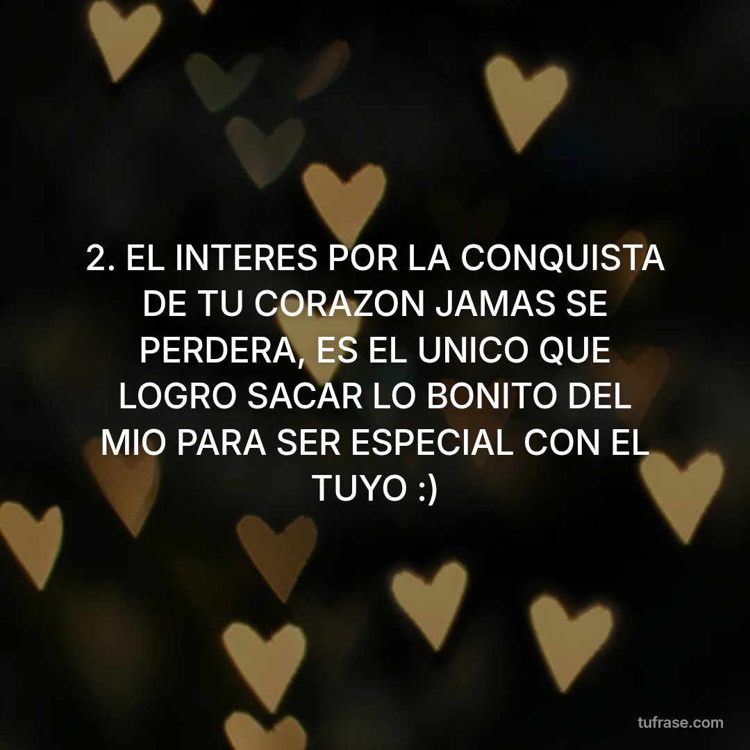 2. EL INTERES POR LA CONQUISTA DE TU CORAZON JAMAS SE PERDERA, ES EL UNICO QUE LOGRO SACAR LO BONITO DEL MIO PARA SER ESPECIAL CON EL TUYO :)