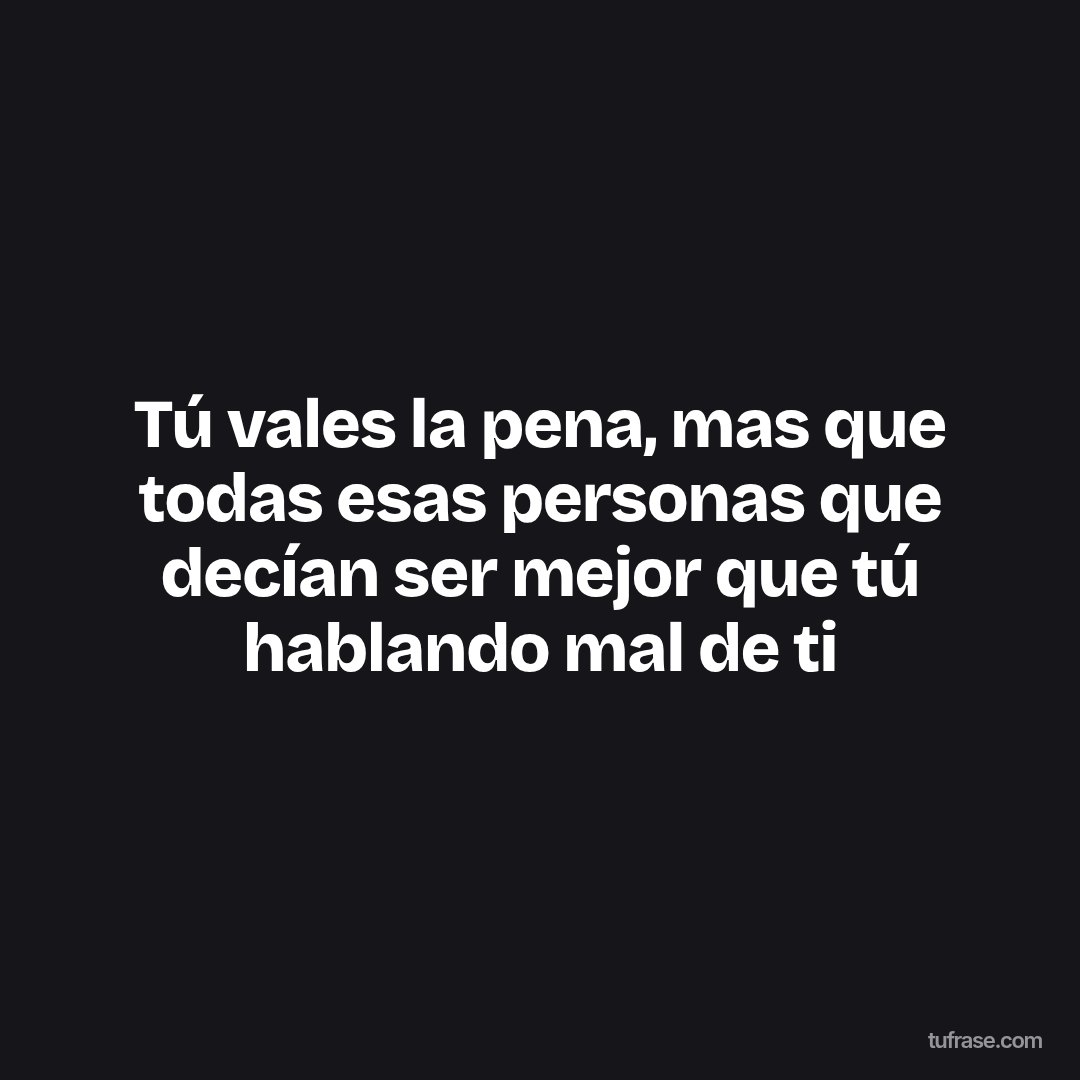 Tú vales la pena, mas que todas esas personas que decían ser mejor que tú hablando mal de ti