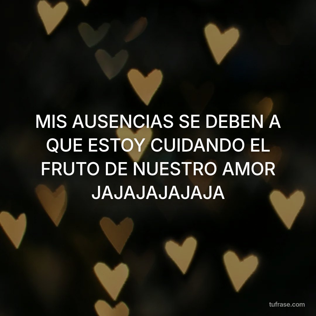 MIS AUSENCIAS SE DEBEN A QUE ESTOY CUIDANDO EL FRUTO DE NUESTRO AMOR JAJAJAJAJAJA