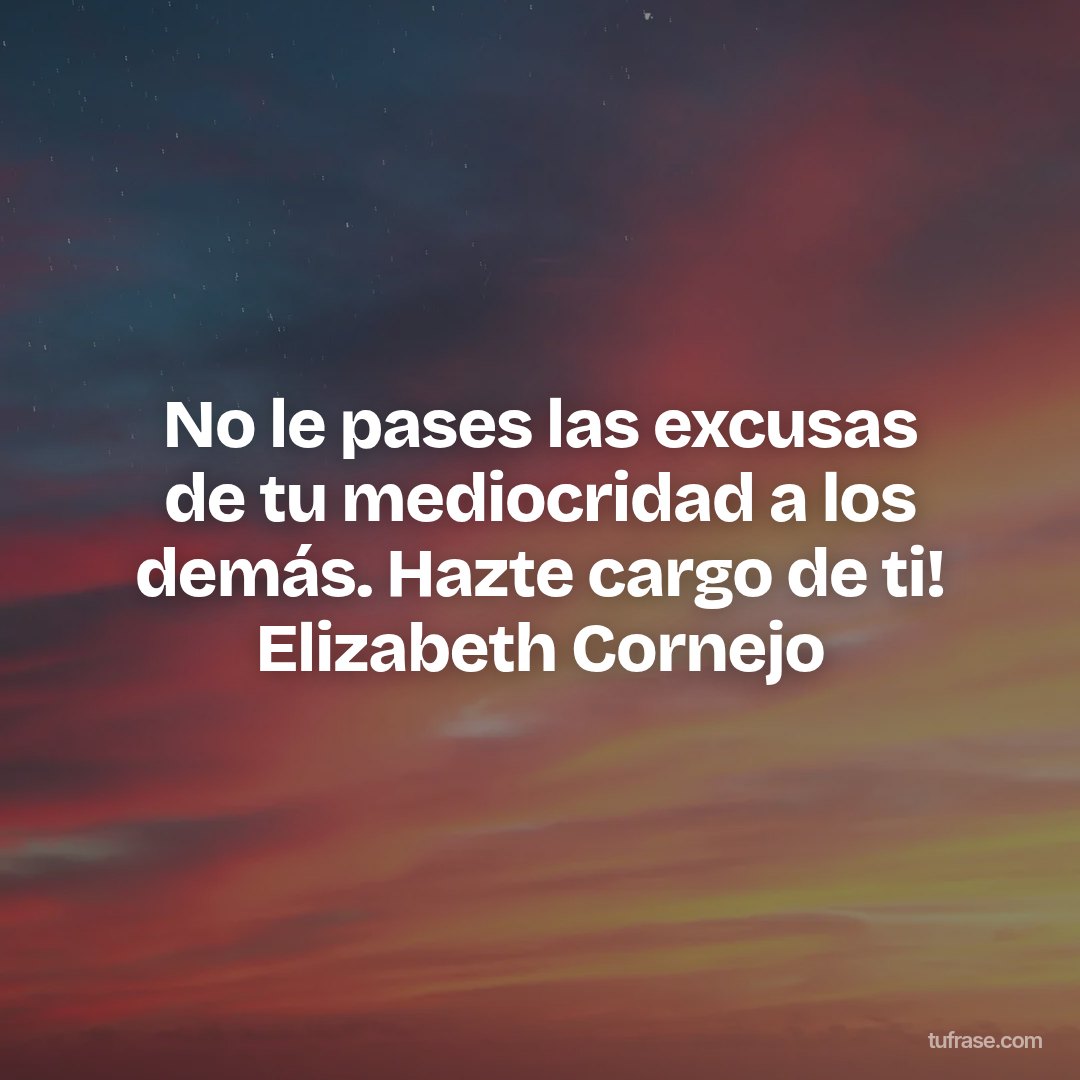 No le pases las excusas de tu mediocridad a los demás. Hazte cargo de ti! Elizabeth Cornejo