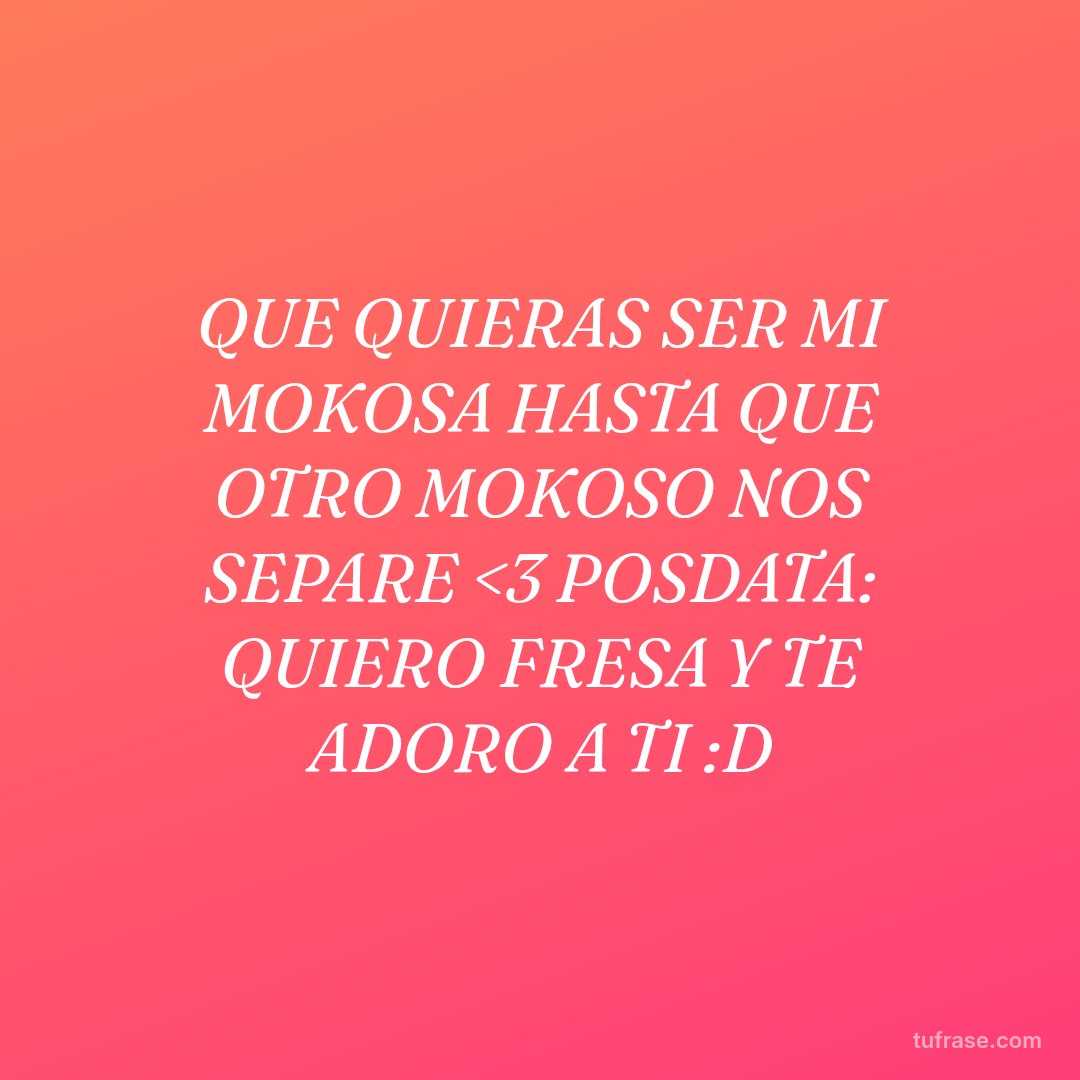 QUE QUIERAS SER MI MOKOSA HASTA QUE OTRO MOKOSO NOS SEPARE <3 POSDATA: QUIERO FRESA Y TE ADORO A TI :D