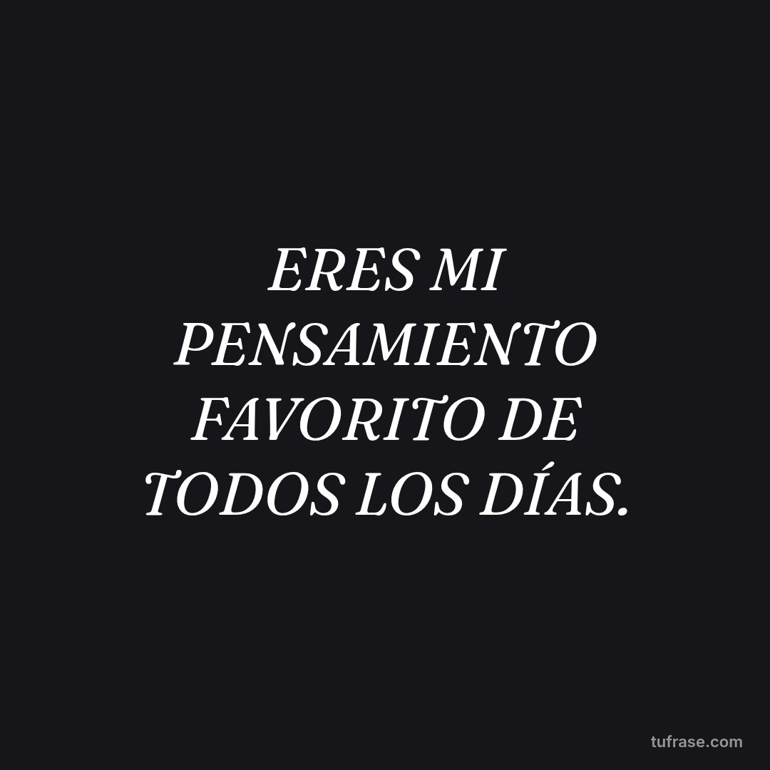 ERES MI PENSAMIENTO FAVORITO DE TODOS LOS DÍAS.