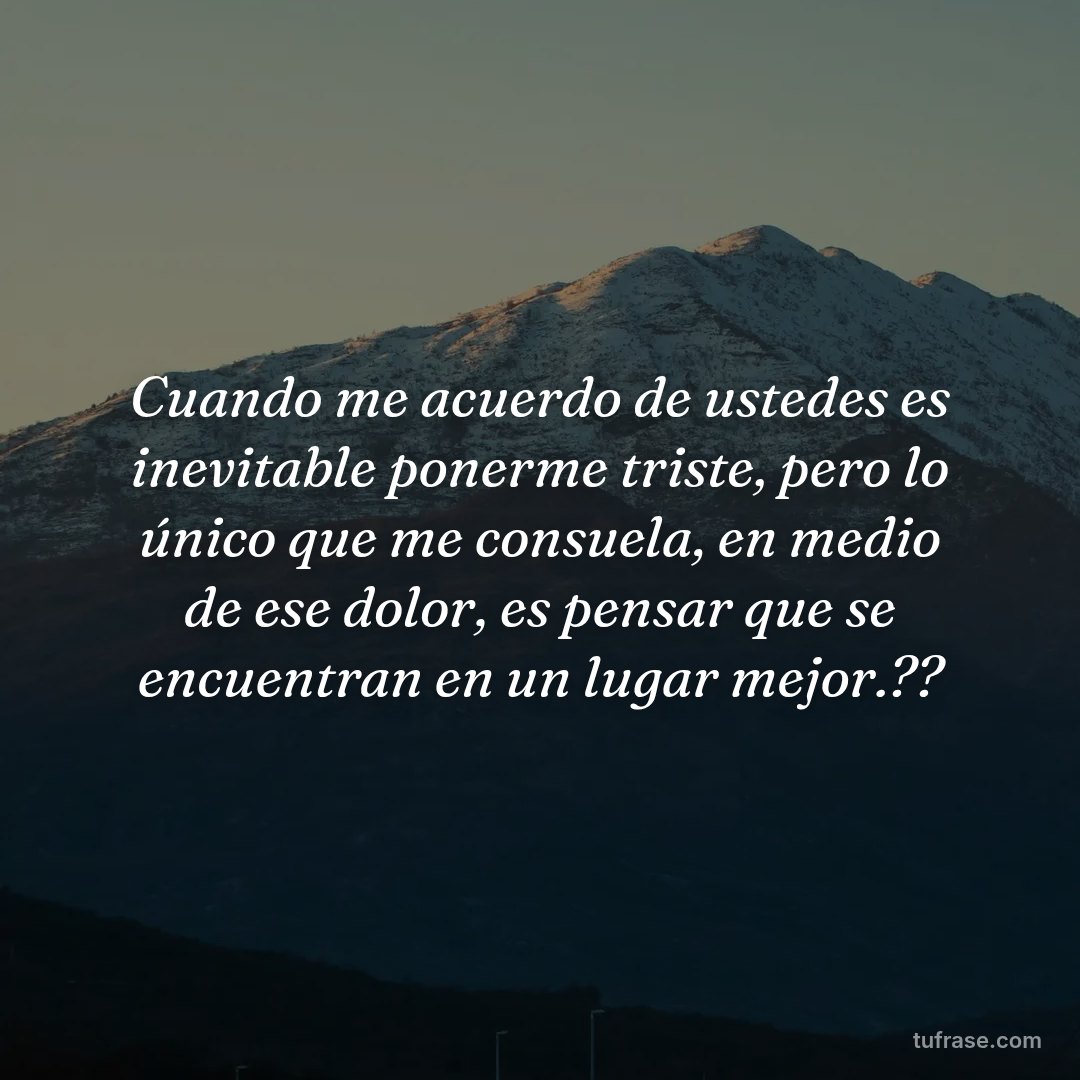 Cuando me acuerdo de ustedes es inevitable ponerme triste, pero lo único que me consuela, en medio de ese dolor, es pensar que se encuentran en un lugar mejor.??