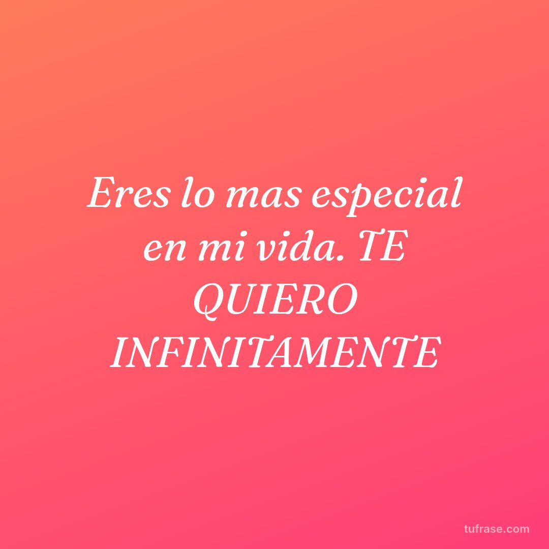 Eres lo mas especial en mi vida. TE QUIERO INFINITAMENTE