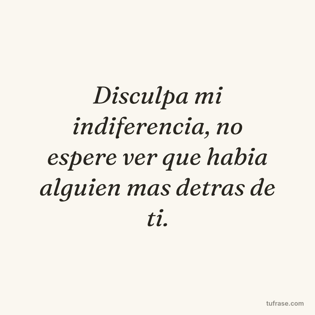 Disculpa mi indiferencia, no espere ver que habia alguien mas detras de ti.