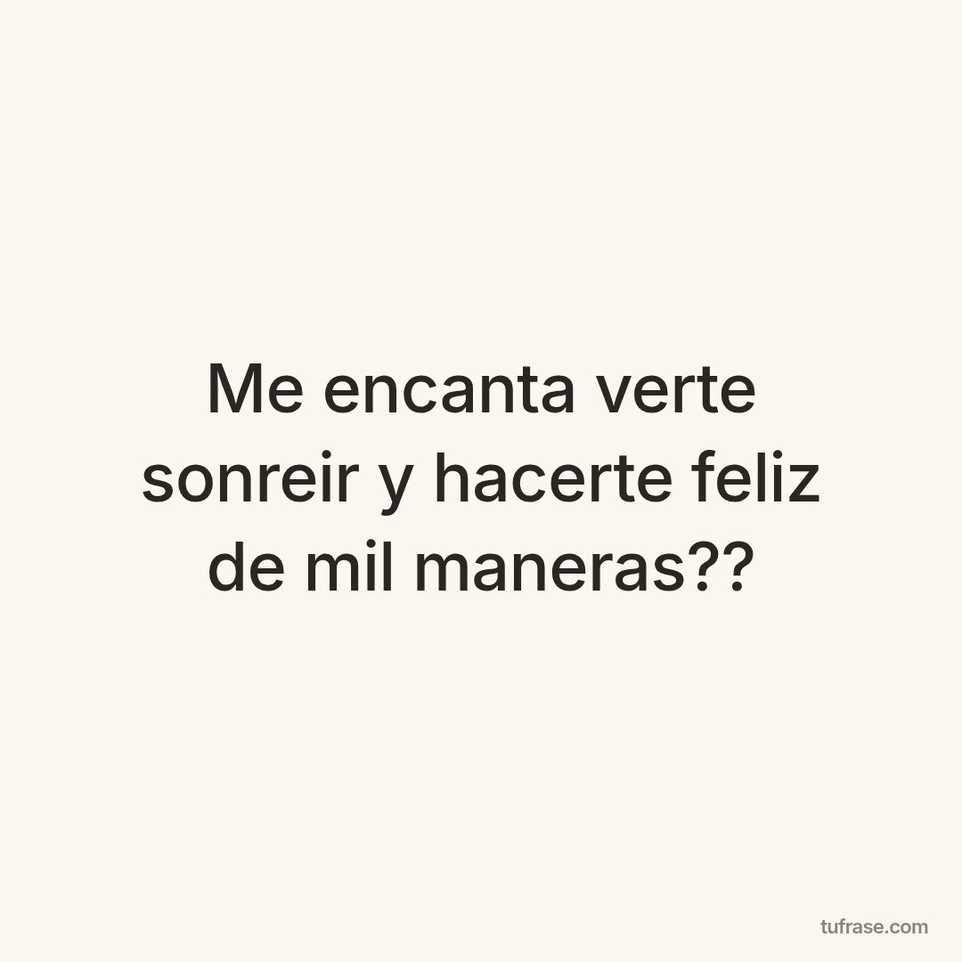 Me encanta verte sonreir y hacerte feliz de mil maneras??