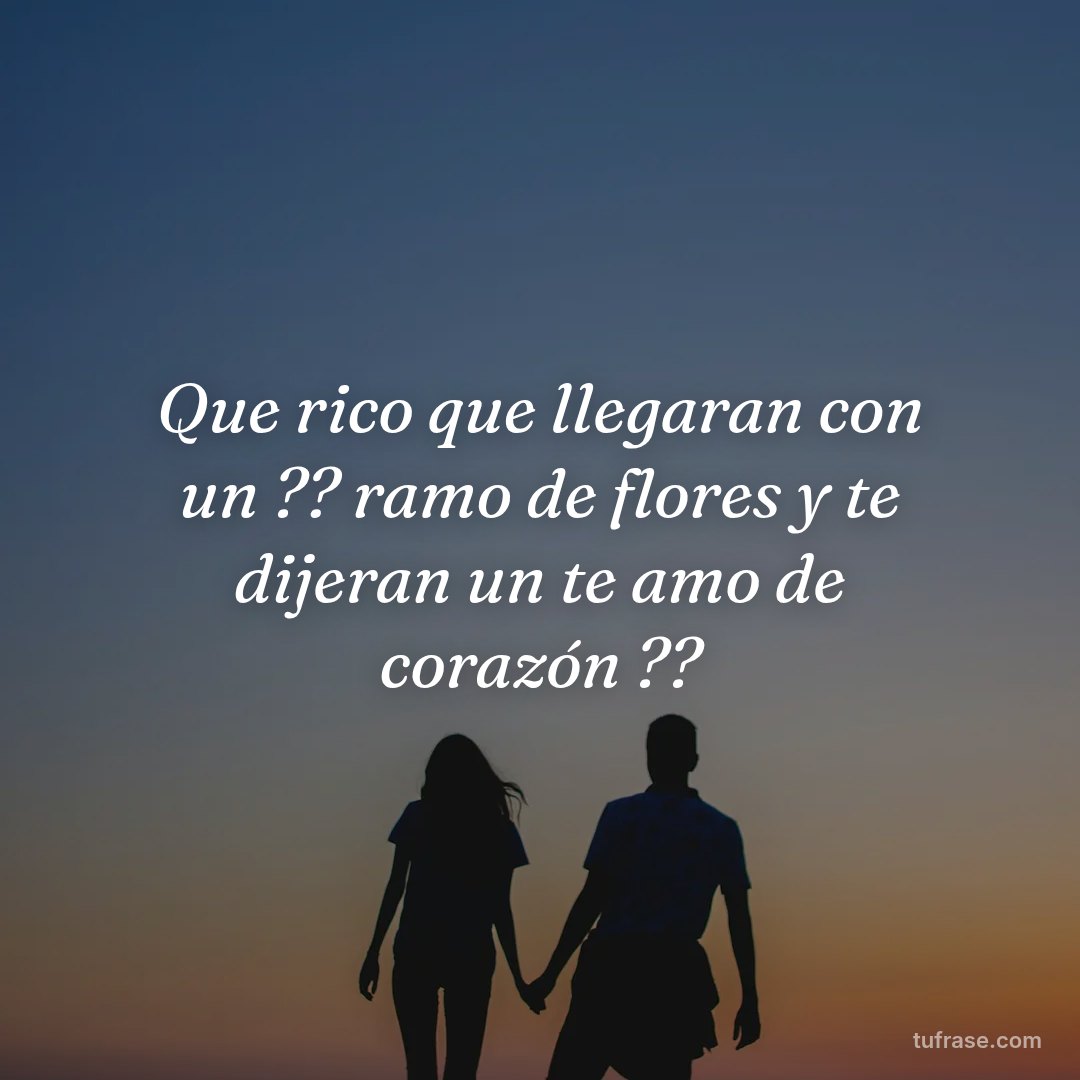 Que rico que llegaran con un ?? ramo de flores y te dijeran un te amo de corazón ??