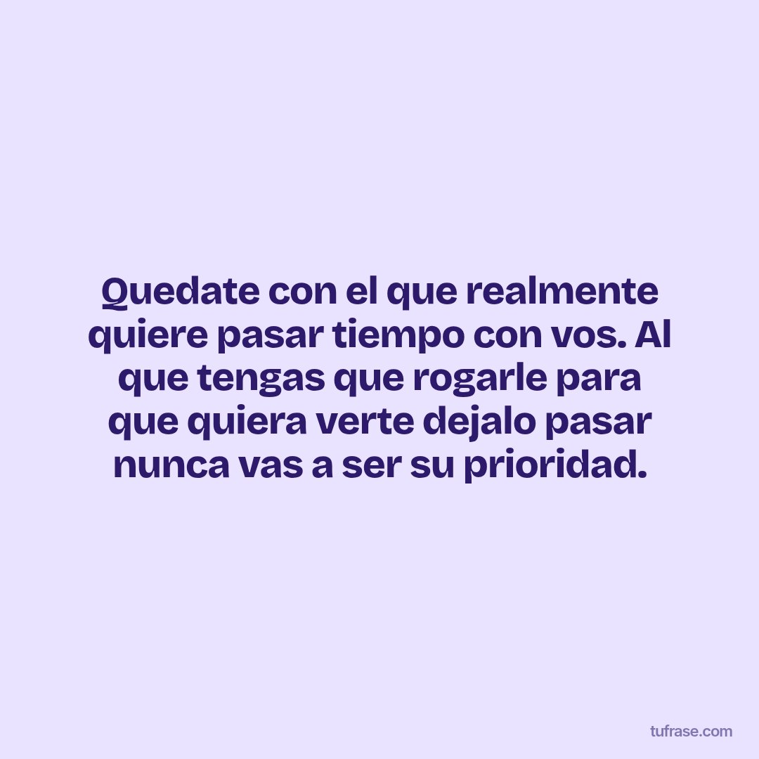 Quedate con el que realmente quiere pasar tiempo con vos. Al que tengas que rogarle para que quiera verte dejalo pasar nunca vas a ser su prioridad.
