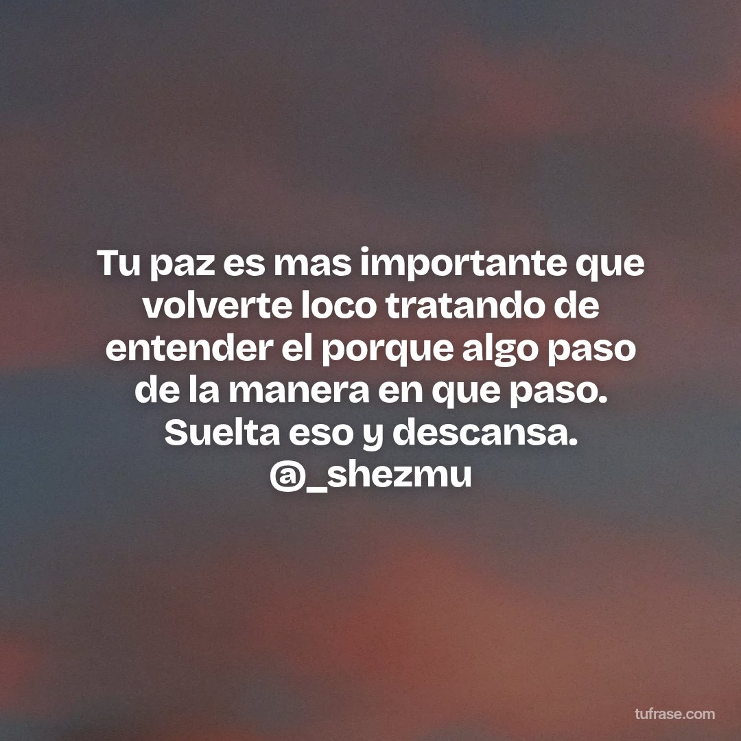 Tu paz es mas importante que volverte loco tratando de entender el porque algo paso de la manera en que paso. Suelta eso y descansa. @_shezmu
