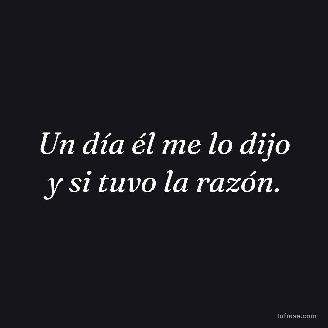 Un día él me lo dijo y si tuvo la razón.