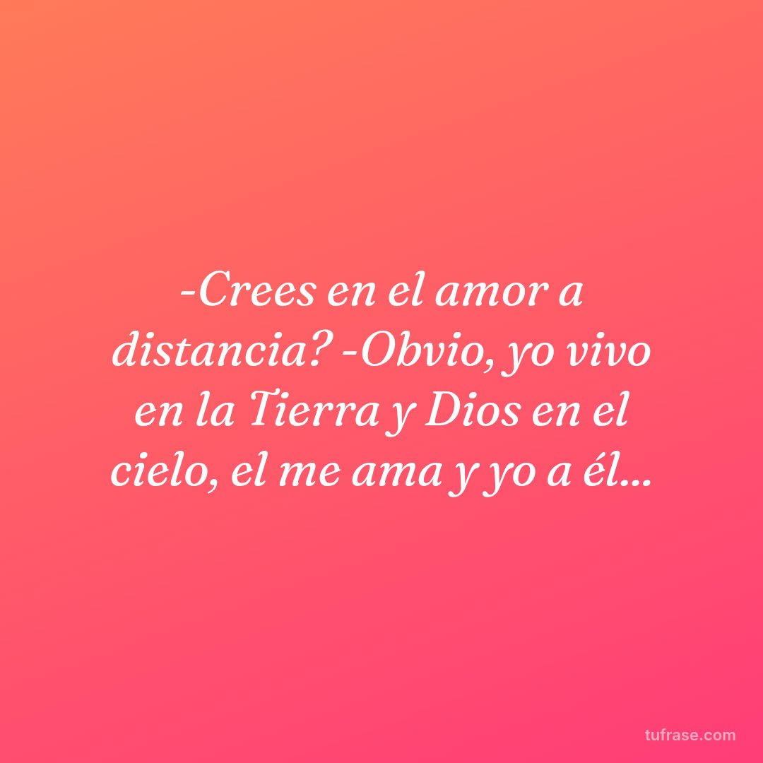 -Crees en el amor a distancia? -Obvio, yo vivo en la Tierra y Dios en el cielo, el me ama y yo a él...