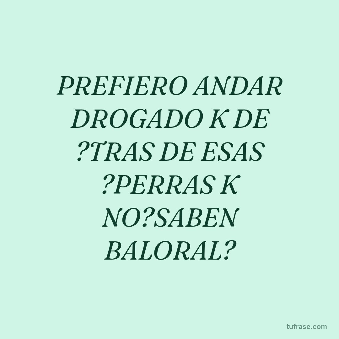 PREFIERO ANDAR DROGADO K DE ?TRAS DE ESAS ?PERRAS K NO?SABEN BALORAL?