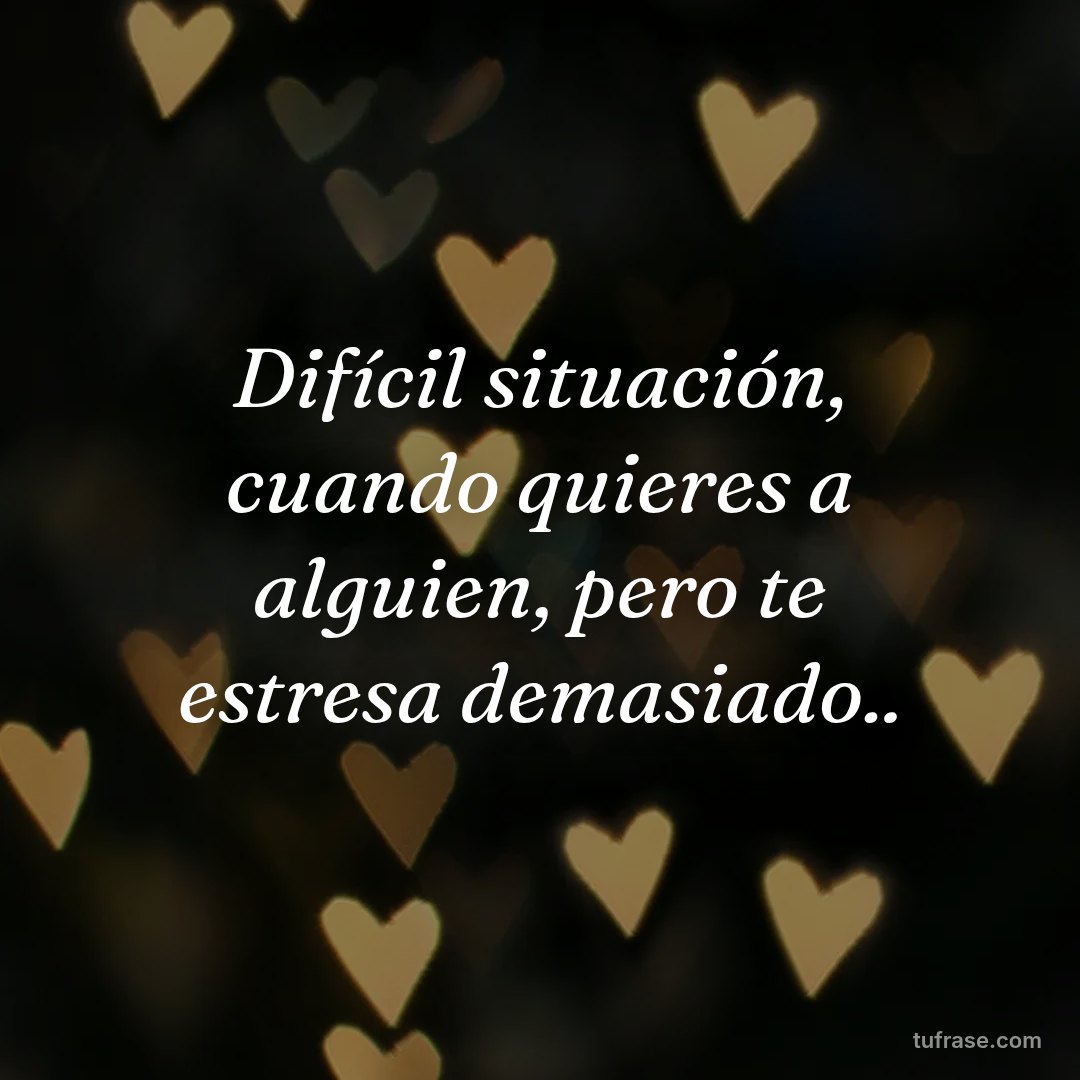 Difícil situación, cuando quieres a alguien, pero te estresa demasiado..