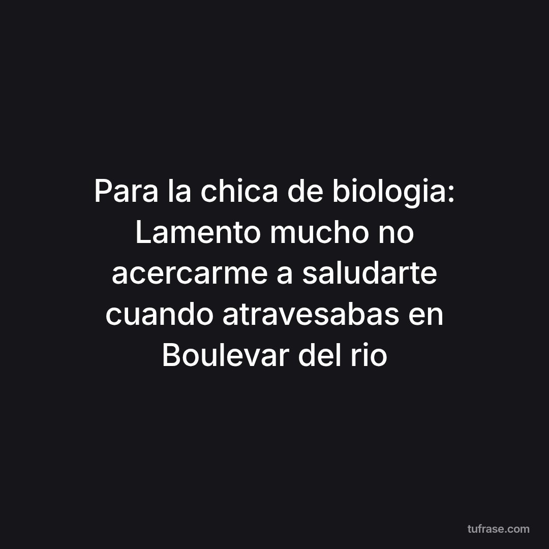 Para la chica de biologia: Lamento mucho no acercarme a saludarte cuando atravesabas en Boulevar del rio