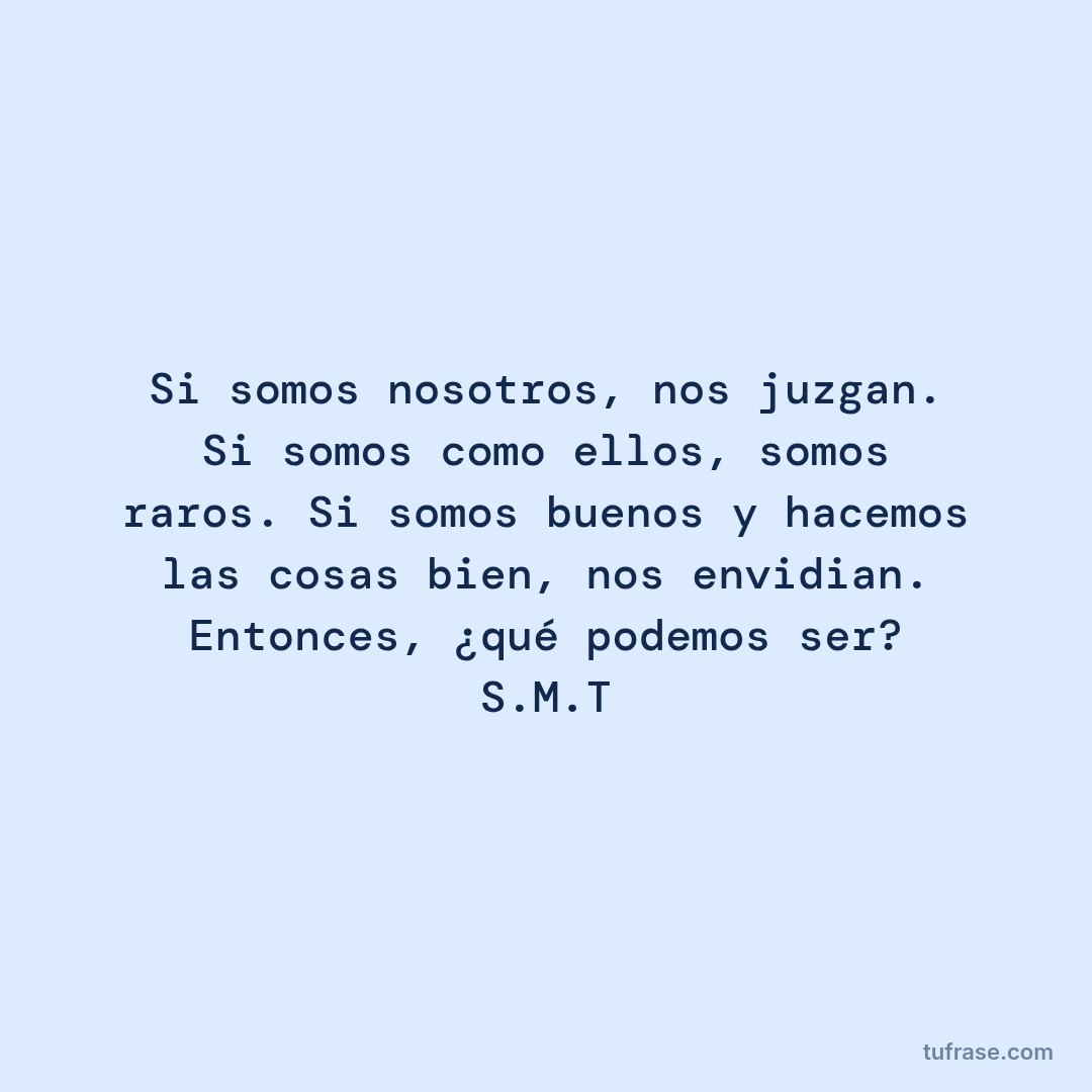 Si somos nosotros, nos juzgan. Si somos como ellos, somos raros. Si somos buenos y hacemos las cosas bien, nos envidian. Entonces, ¿qué podemos ser? S.M.T
