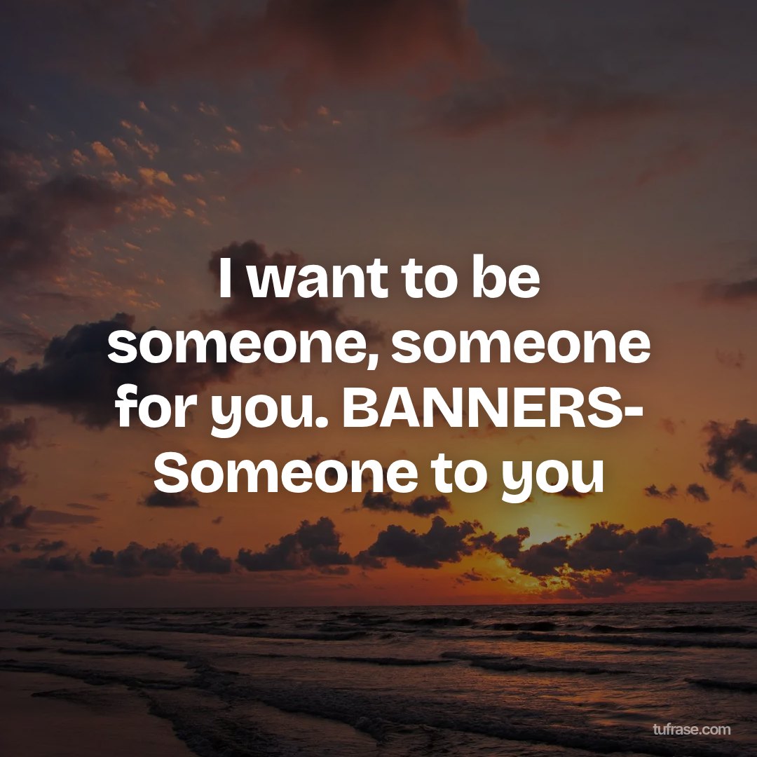 I want to be someone, someone for you. BANNERS- Someone to you
