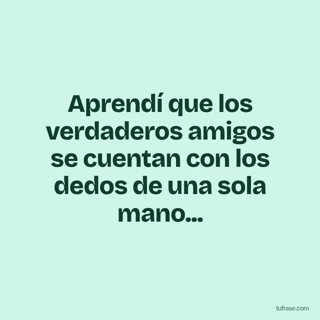 Aprendí que los verdaderos amigos se cuentan con los dedos de una sola mano...