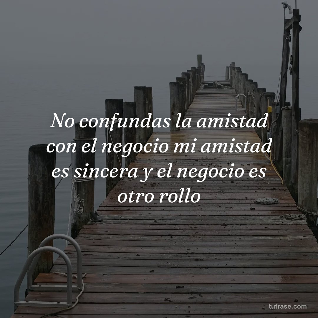 No confundas la amistad con el negocio mi amistad es sincera y el negocio es otro rollo