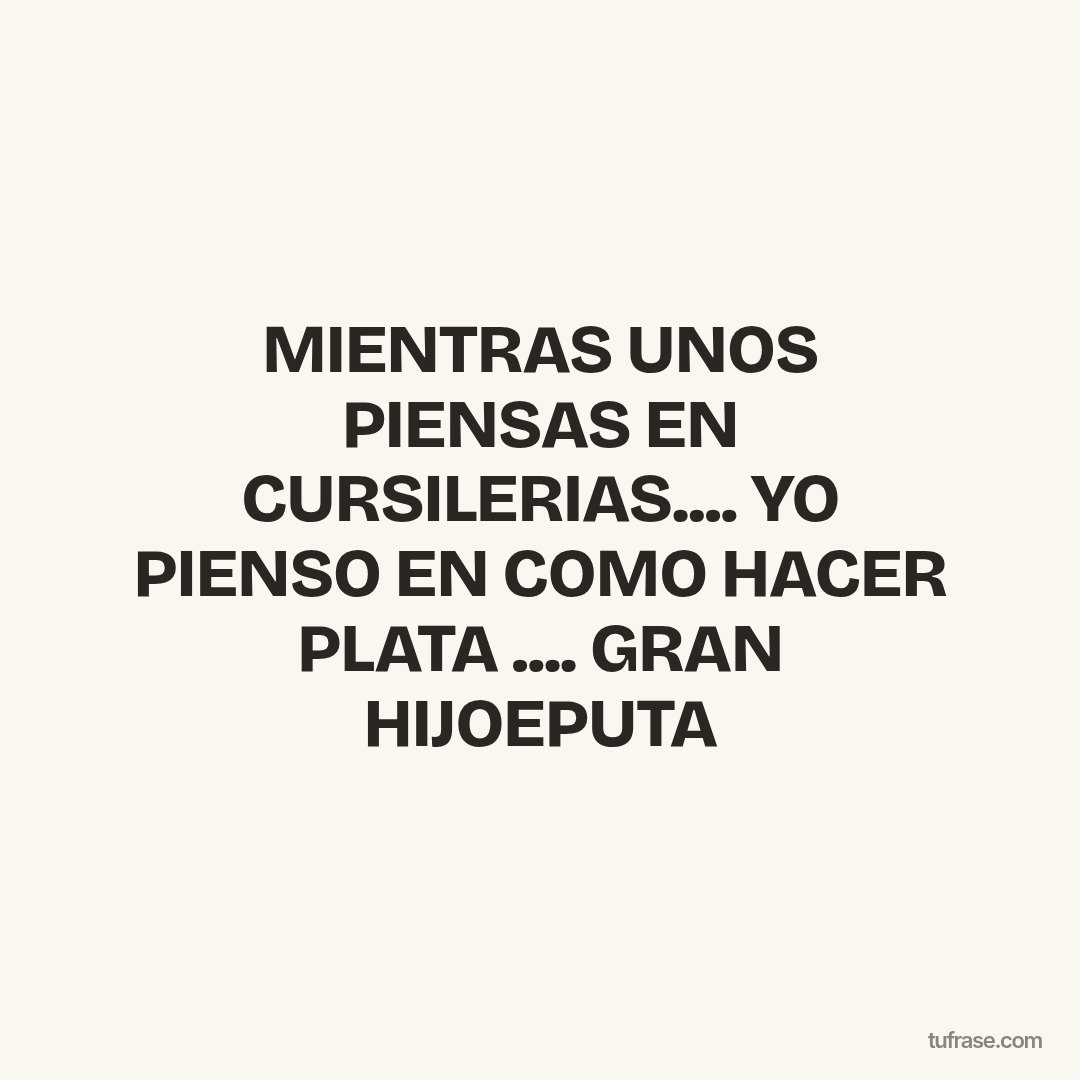 MIENTRAS UNOS PIENSAS EN CURSILERIAS.... YO PIENSO EN COMO HACER PLATA .... GRAN HIJOEPUTA