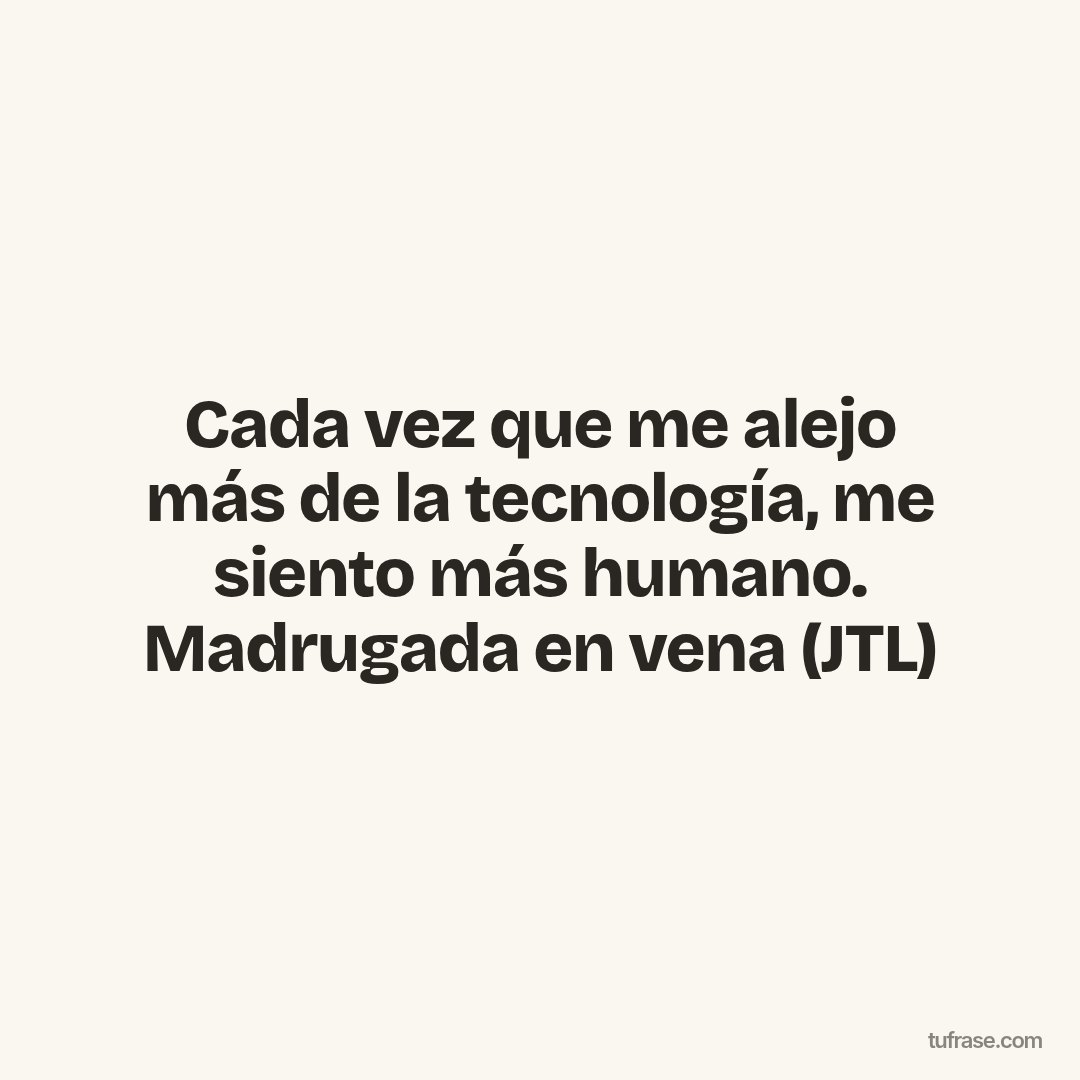 Cada vez que me alejo más de la tecnología, me siento más humano. Madrugada en vena (JTL)