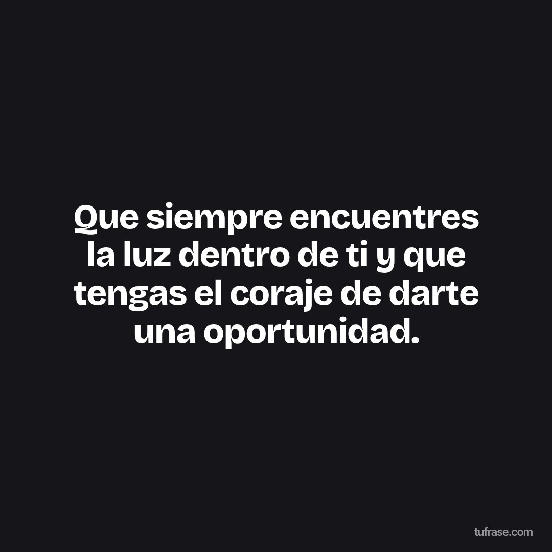 Que siempre encuentres la luz dentro de ti y que tengas el coraje de darte una oportunidad.
