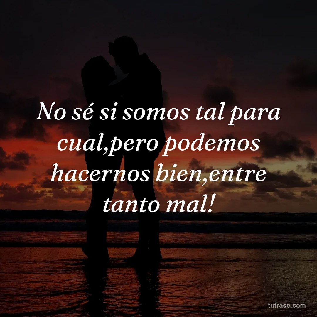 No sé si somos tal para cual,pero podemos hacernos bien,entre tanto mal!