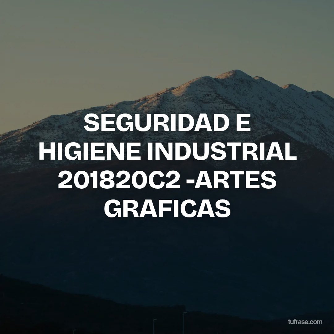 SEGURIDAD E HIGIENE INDUSTRIAL 201820C2 -ARTES GRAFICAS