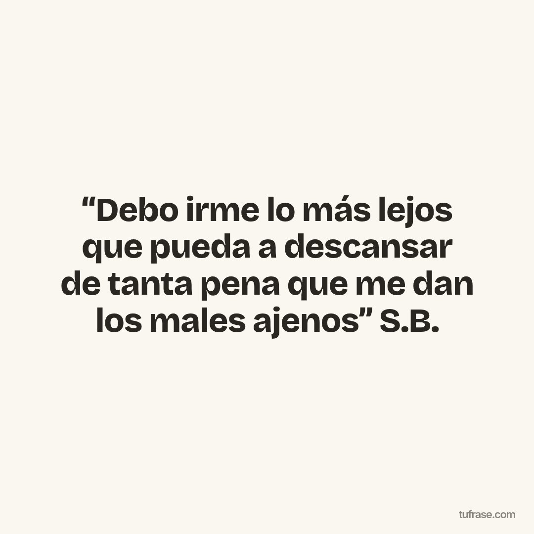 “Debo irme lo más lejos que pueda a descansar de tanta pena que me dan los males ajenos” S.B.