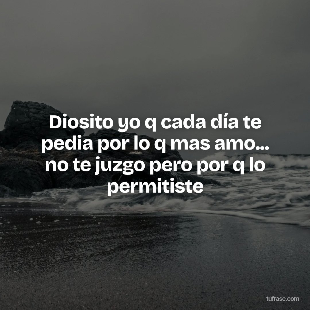 Diosito yo q cada día te pedia por lo q mas amo... no te juzgo pero por q lo permitiste