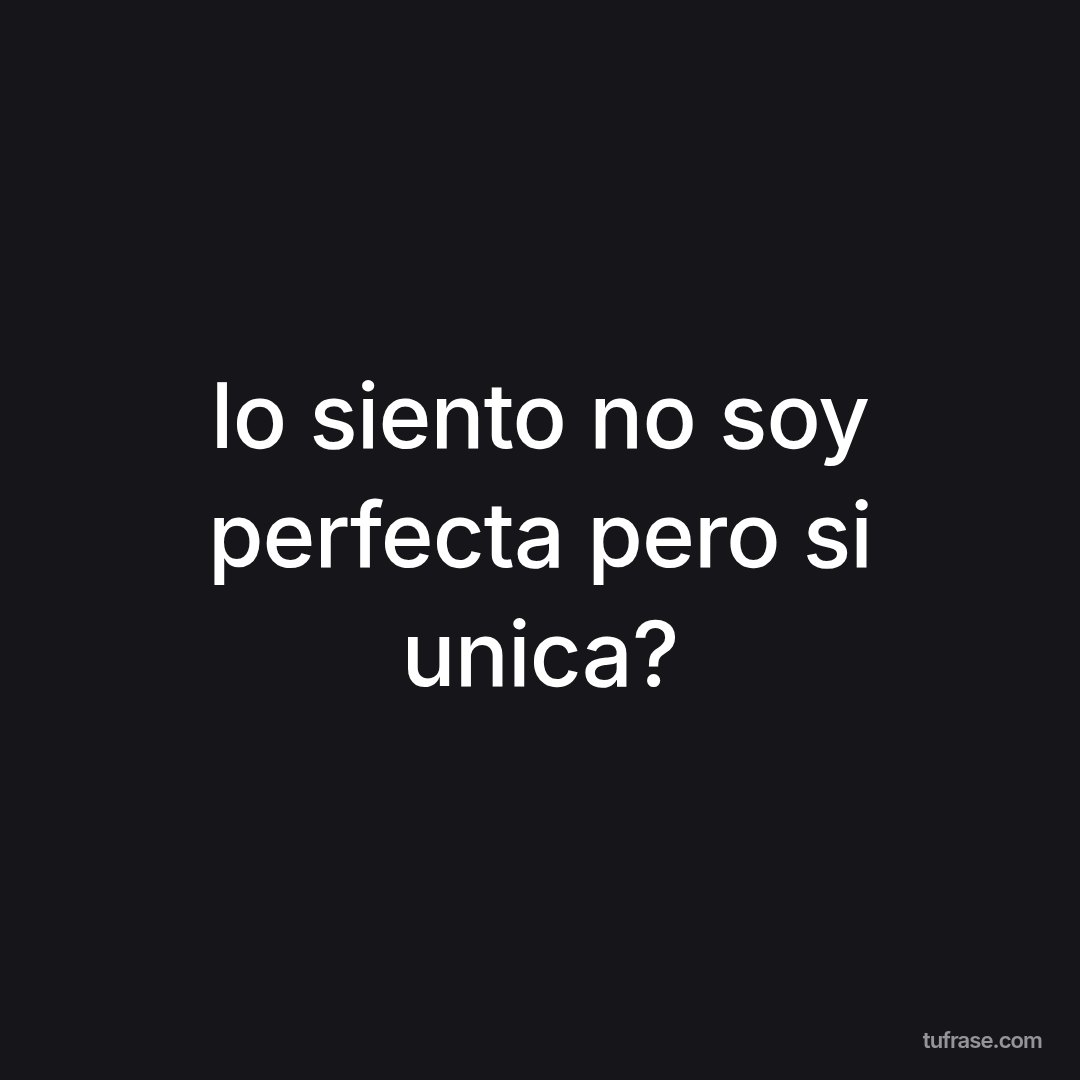 lo siento no soy perfecta pero si unica?