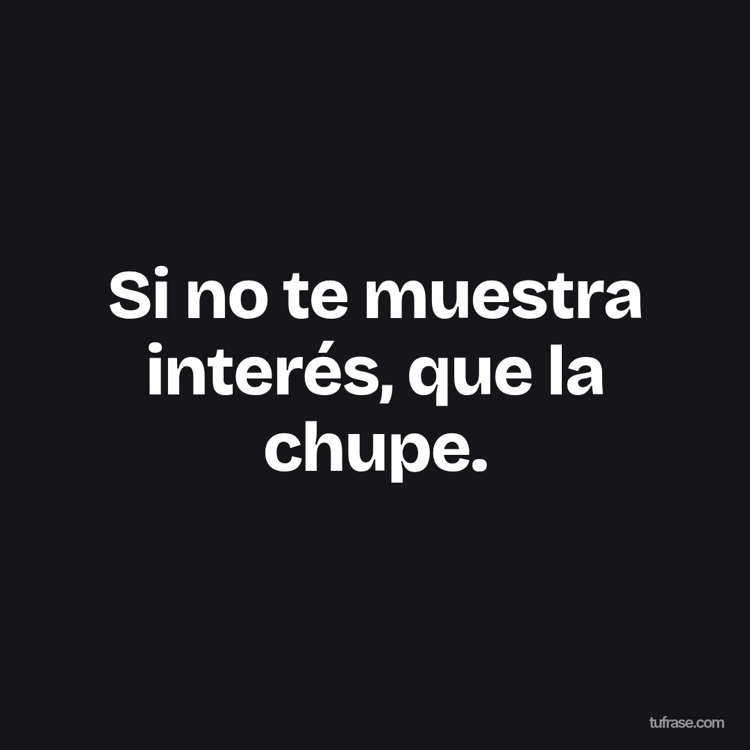 Si no te muestra interés, que la chupe.