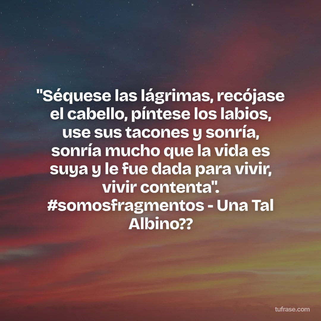 "Séquese las lágrimas, recójase el cabello, píntese los labios, use sus tacones y sonría, sonría mucho que la vida es suya y le fue dada para vivir, vivir contenta". #somosfragmentos - Una Tal Albino??