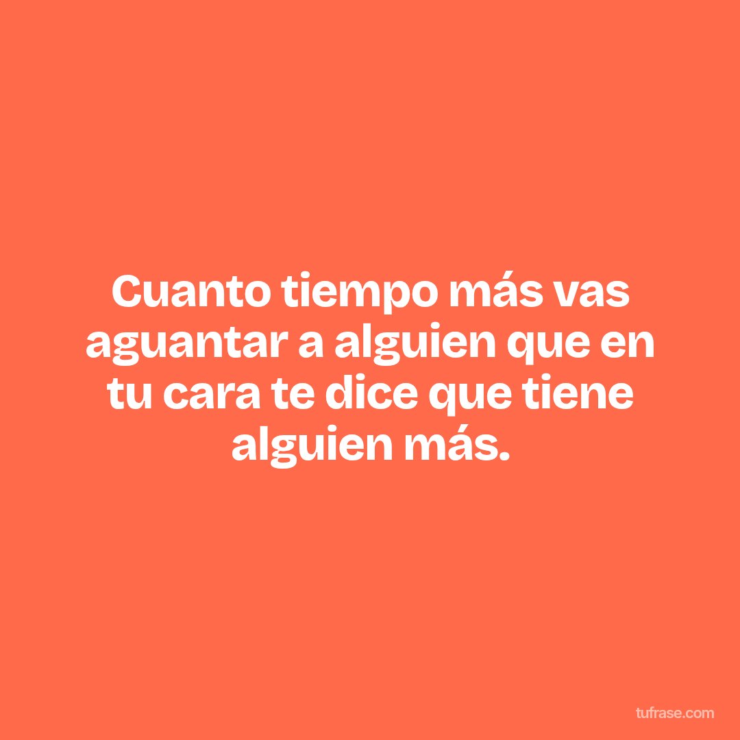 Cuanto tiempo más vas aguantar a alguien que en tu cara te dice que tiene alguien más.
